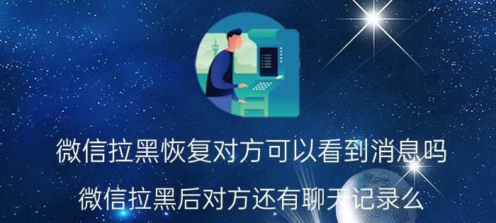 微信拉黑恢复对方可以看到消息吗 微信拉黑后对方还有聊天记录么？